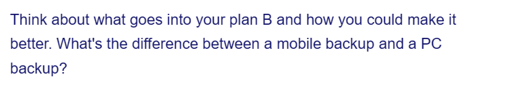 Think about what goes into your plan B and how you could make it
better. What's the difference between a mobile backup and a PC
backup?