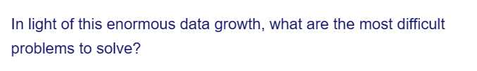 In light of this enormous data growth, what are the most difficult
problems to solve?