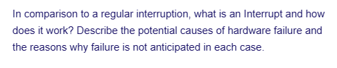 In comparison to a regular interruption, what is an Interrupt and how
does it work? Describe the potential causes of hardware failure and
the reasons why failure is not anticipated in each case.