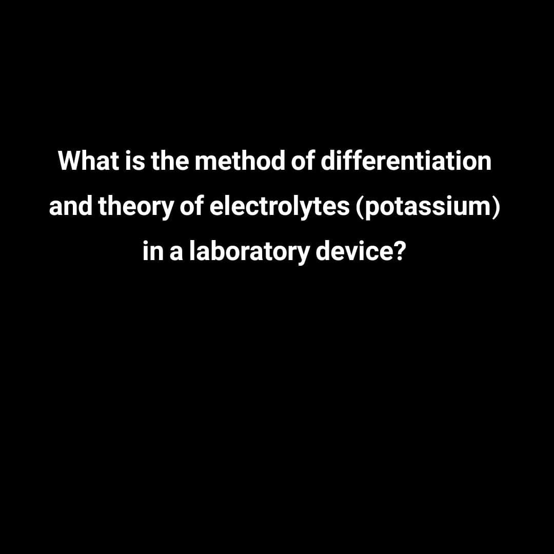 What is the method of differentiation
and theory of electrolytes (potassium)
in a laboratory device?
