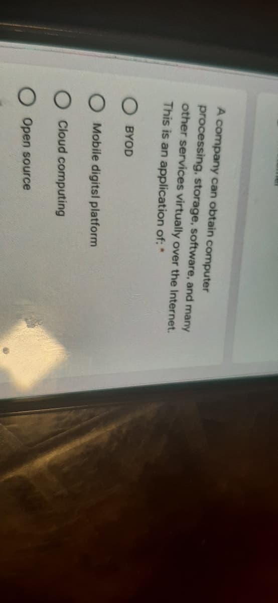 A company can obtain computer
processing, storage, software, and many
other services virtually over the Internet.
This is an application of: *
O BYOD
O Mobile digitsl platform
Cloud computing
Open source
