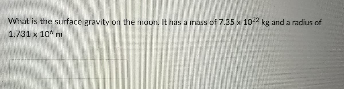 What is the surface gravity on the moon. It has a mass of 7.35 x 1022 kg and a radius of
1.731 x 106 m