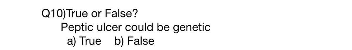 Q10) True or False?
Peptic ulcer could be genetic
a) True b) False