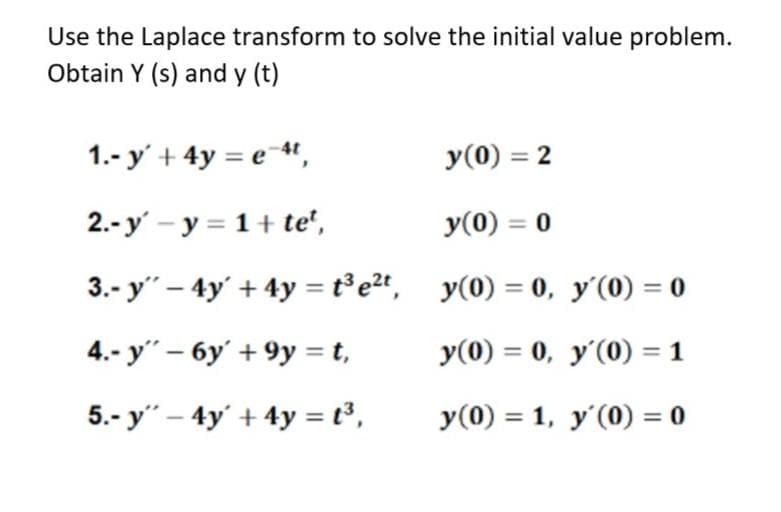 Use the Laplace transform to solve the initial value problem.
Obtain Y (s) and y (t)
1.- y + 4y = e 4t,
2.-y-y=1+te¹,
3.- y" - 4y + 4y = t³e²t,
4.- y" - 6y +9y=t,
5.- y" - 4y + 4y = t³,
y (0) = 2
y(0) = 0
y(0) = 0,
y(0) = 0,
y(0) = 1,
y'(0) = 0
y'(0) = 1
y'(0) = 0