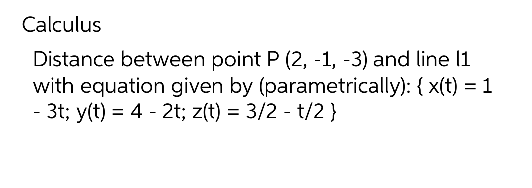 Calculus
Distance between point P (2, -1, -3) and line 11
with equation given by (parametrically): { x(t) = 1
- 3t; y(t) = 4 - 2t; z(t) = 3/2 - t/2}