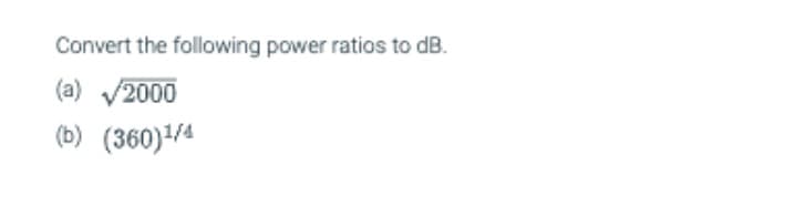 Convert the following power ratios to dB.
(a) √2000
(b) (360)¹/4