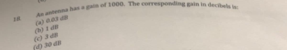 18.
An antenna has a gain of 1000. The corresponding gain in decibels is:
(a) 0.03 dB
(b) 1 dB
(c) 3 dB
(d) 30 dB
