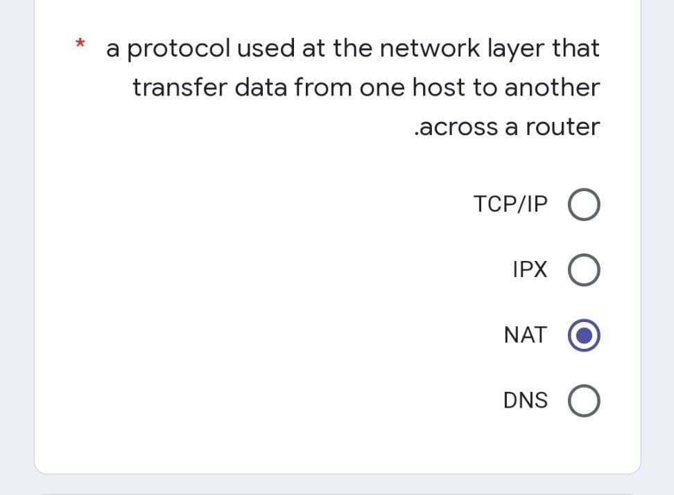 *
a protocol used at the network layer that
transfer data from one host to another
.across a router
TCP/IP
IPX
NAT
DNS O