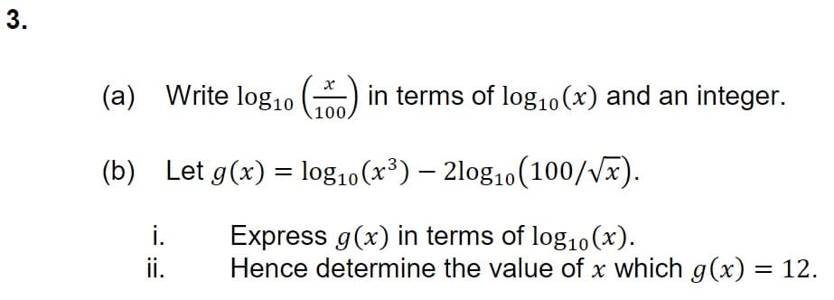 3.
(a) Write log₁0 () in terms of log₁0 (x) and an integer.
100.
(b) Let g(x) = log₁0 (x³) – 2log₁0 (100/√x).
Express g(x) in terms of log₁0(x).
Hence determine the value of x which g(x) = 12.
i.
ii.