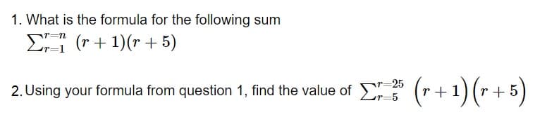 1. What is the formula for the following sum
ΣΞ (r + 1)(r + 5)
r=25
2. Using your formula from question 1, find the value of 35 (r + 1) (r + 5)