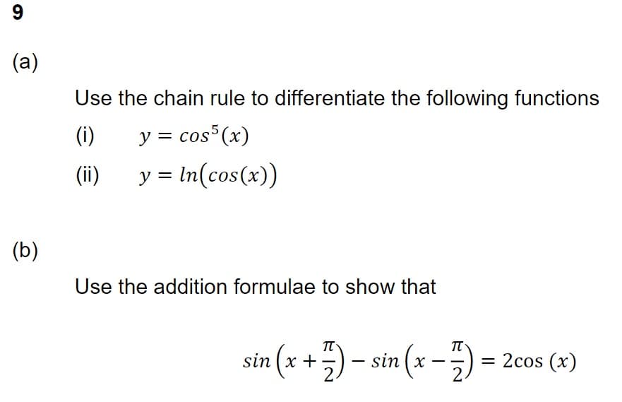 (a)
(b)
Use the chain rule to differentiate the following functions
(i)
y = cos5 (x)
(ii) y = ln(cos(x))
Use the addition formulae to show that
sin (x + 7) = sin(x - 1) = = 2cos (x)
2