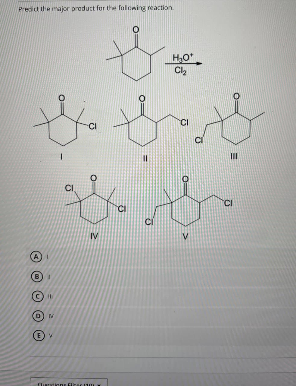 Predict the major product for the following reaction.
**
H3O+
Cl₂
CI
bb
A
B
||
© III
D
IV
EV
IV
CI
ון
CI