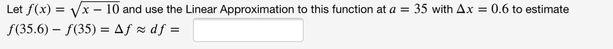 Let f(x) = Vx – 10 and use the Linear Approximation to this function at a = 35 with Ax = 0.6 to estimate
f(35.6) – f(35) = Af x df =
