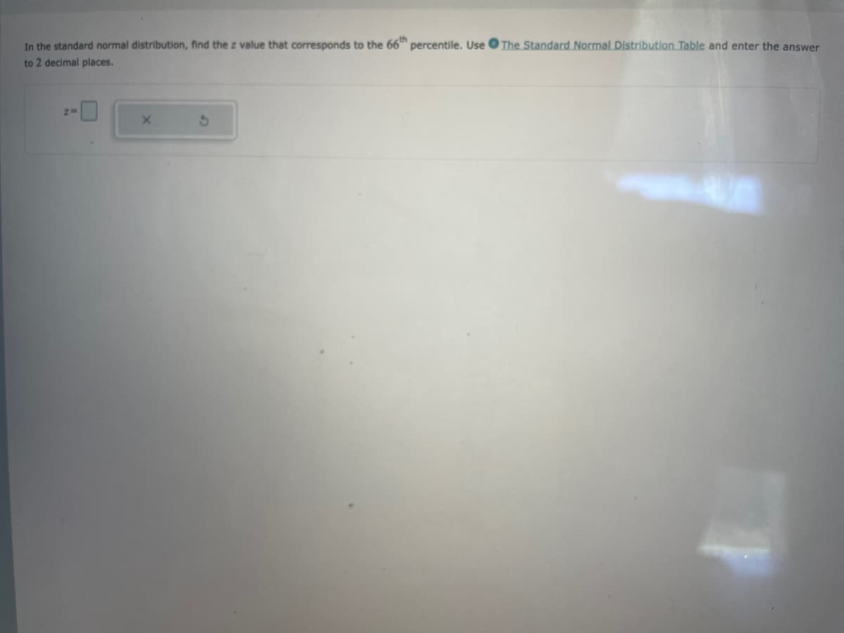 In the standard normal distribution, find the z value that corresponds to the 66th percentile. Use The Standard Normal Distribution Table and enter the answer
to 2 decimal places.
2=
X
S