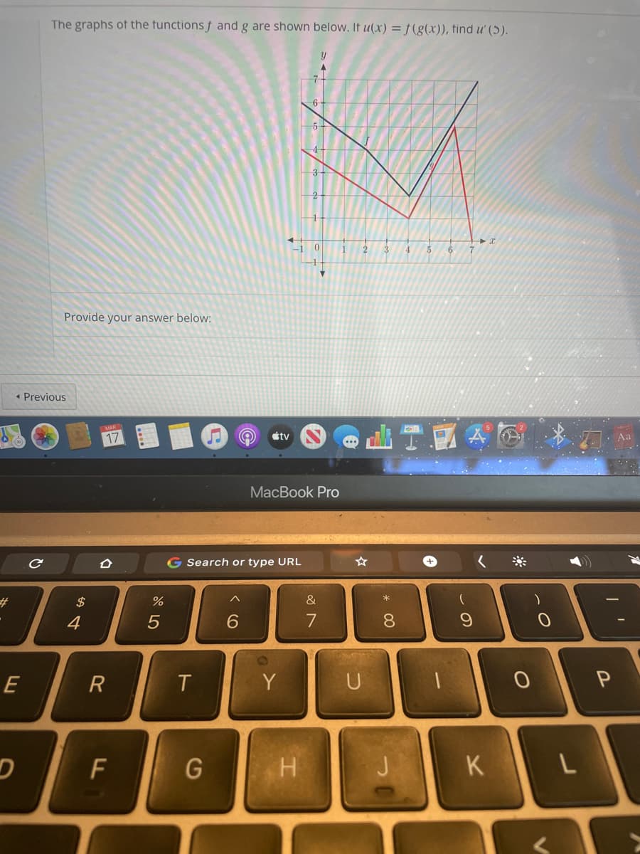 The graphs ot the tunctions f and g are shown below. It u(x) = f(g(x)), tind u' (5).
-6
5
6.
7.
Provide your answer below:
« Previous
17
étv
MacBook Pro
G Search or type URL
#3
2$
&
4
8
E
R
Y
KIL
くO
