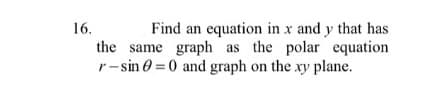 16.
Find an equation in x and y that has
the same graph as the polar equation
r- sin 0 = 0 and graph on the xy plane.
