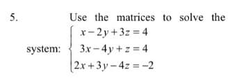 5.
Use the matrices to solve the
x- 2y+3z = 4
3x - 4y + z = 4
|2x+3y-4z = -2
system:
