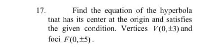 17.
Find the equation of the hyperbola
that has its center at the origin and satisfies
the given condition. Vertices V(0, ±3) and
foci F(0,+5).
