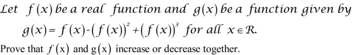 Let f(x) be a real function and g(x) be a function given by
g(x)= f (x)-(f (x))* +(f (x))' for all xeR.
Prove that f (x) and g(x) increase or decrease together.
