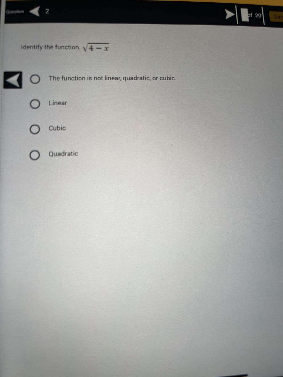 Question
Identify the function. √4-x
O
2
оо
The function is not linear, quadratic, or cubic.
Linear
O Cubic
O Quadratic
of 20
Sav
