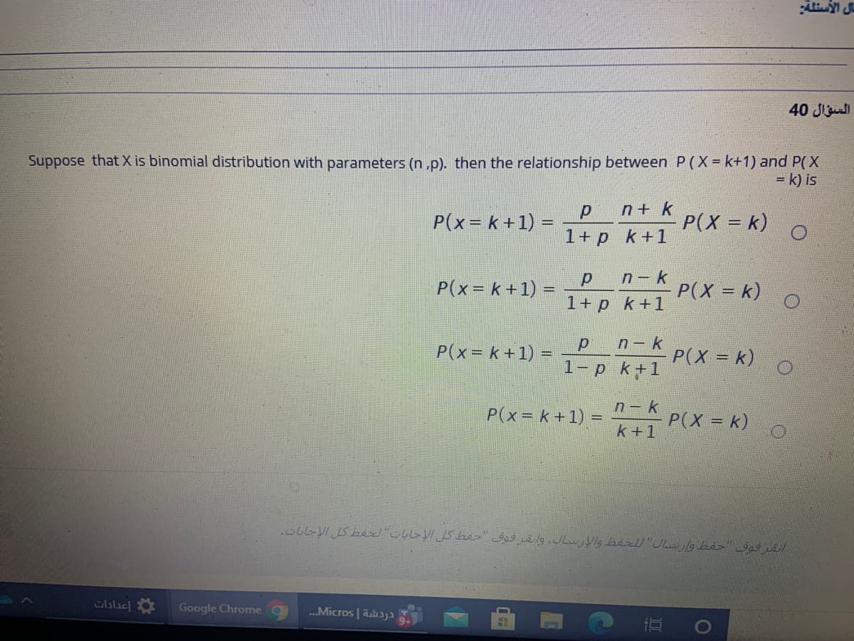 40 Jiu
Suppose that X is binomial distribution with parameters (n ,p). then the relationship between P(X= k+1) and P(X
= k) is
n+ k
P(x=k+1) =
P(X = k)
1+ p k+1
n- k
- P(X = k)
1+ p k+1
P(x= k +1) =
п - k
P(x= k +1) =
P(X = k)
1-p k+1
n- k
P(x= k +1) =
P(X = k)
k+1
%3D
Gblae
Google Chrome
.Micros | aaj
