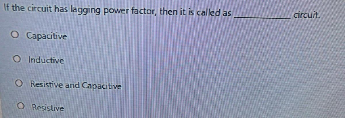 If the circuit has lagging power factor, then it is called as
circuit.
O Capacitive
O Inductive
Resistive and Capacitive
Resistive
