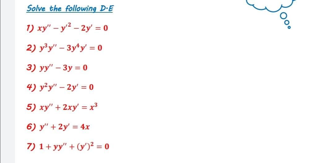 Solve the following D.E
1) xy" – y2 – 2y' = 0
2) y³y" – 3y*y' = 0
3) yy" – 3y = 0
4) y?y" – 2y' = 0
5) xy" + 2xy' = x3
6) y" + 2y' = 4x
7) 1+yy" + (y')² = 0
