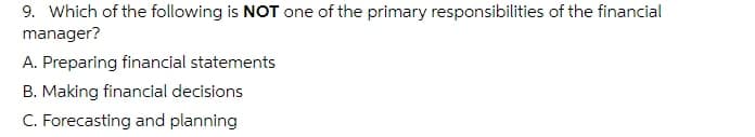 9. Which of the following is NOT one of the primary responsibilities of the financial
manager?
A. Preparing financial statements
B. Making financial decisions
C. Forecasting and planning
