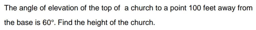 The angle of elevation of the top of a church to a point 100 feet away from
the base is 60°. Find the height of the church.
