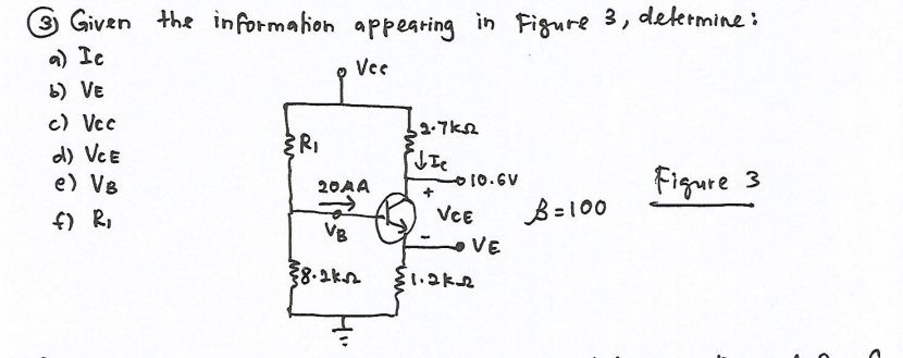 3 Given the information appearing in Figure 3, dekrmine:
a) Ic
Ve
b) VE
c) Vcc
d) VCE
e) VB
k0 ד-ב ,
Figure 3
O10.6V
20AA
f) R,
Vce
B=100
VB
VE
