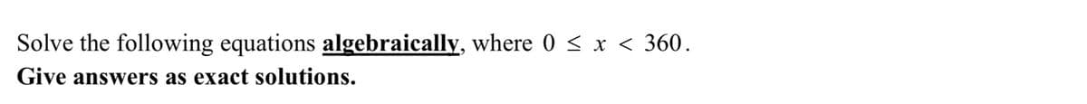 Solve the following equations algebraically, where 0 ≤ x < 360.
Give answers as exact solutions.