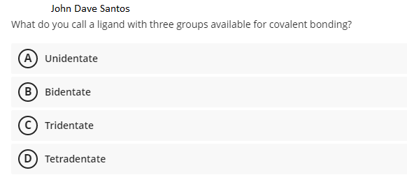 John Dave Santos
What do you call a ligand with three groups available for covalent bonding?
A Unidentate
B Bidentate
Tridentate
D Tetradentate
