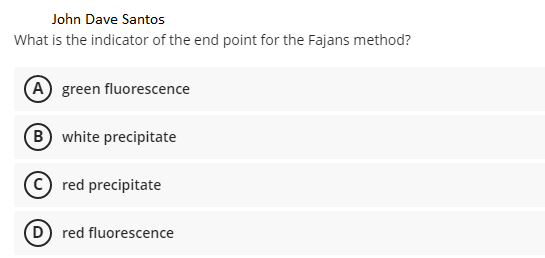 John Dave Santos
What is the indicator of the end point for the Fajans method?
(A green fluorescence
B white precipitate
red precipitate
D) red fluorescence
