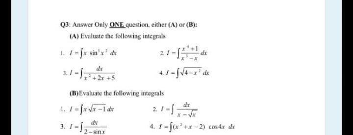 Q3: Answer Only ONE question, either (A) or (B):
(A) Evaluate the following integrals
1. 1=jx sin'x' dx
2.1=l de
-dx
de
3. I-+2x +5
4.1-V4-x de
(B)Evaluate the following integrals
dx
1. I-fx x-1 dr
2.1-5
dx
4. 1= jx' +x -2) cos 4x de
2-sinx
