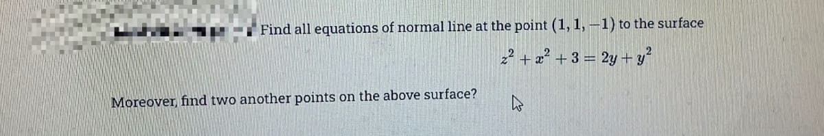 Find all equations of normal line at the point (1, 1, –1) to the surface
2? +2² + 3 = 2y+ y?
Moreover, find two another points on the above surface?
