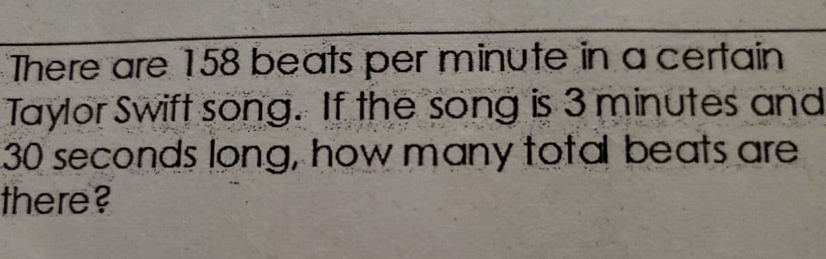 There are 158 beats per minute in a certain
Taylor Swift song. If the song is 3 minutes and
30seconds long, how many tota beats are
there?
