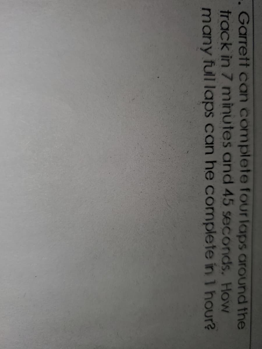 . Garrett can complete four laps around the
track in 7 minutes and 45 seconds. How
many full laps can he complete in 1 hour?
