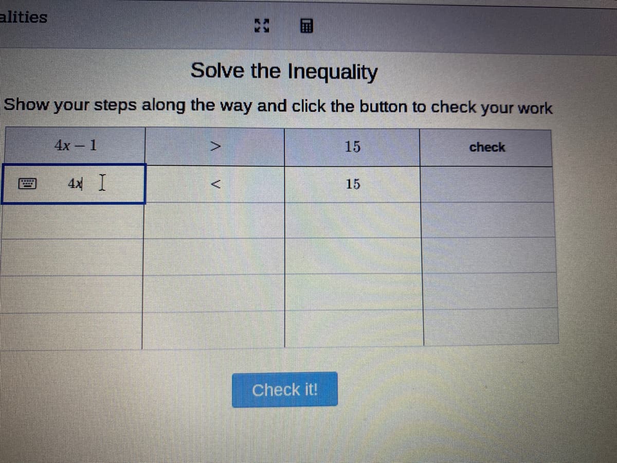 alities
Solve the Inequality
Show your steps along the way and click the button to check your work
4х — 1
15
check
4x I
15
Check it!
