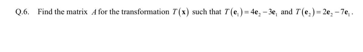 Q.6. Find the matrix A for the transformation T (x) such that T (e, )= 4e, – 3e, and T(e,)= 2e, – 7e, .
