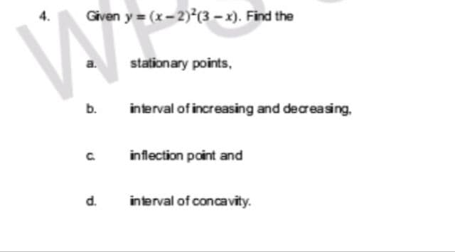 VATI
a.
b.
Given y =(x-2)²(3-x). Find the
C
d.
stationary points,
interval of increasing and decreasing.
inflection point and
interval of concavity.