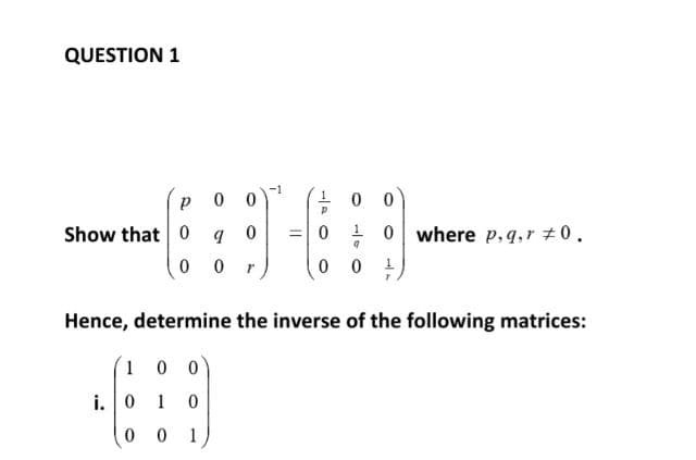 QUESTION 1
P 0 0
0
Show that 0
9
0 0 r
i. 0
100
1
001
00
1
9
00¹
Hence, determine the inverse of the following matrices:
0
P
= 0
0 where p, q, r #0.