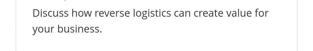 Discuss how reverse logistics
can create value for
your business.
