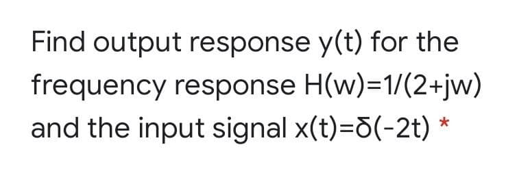 Find output response y(t) for the
frequency response H(w)=1/(2+jw)
and the input signal x(t)=d(-2t) *
