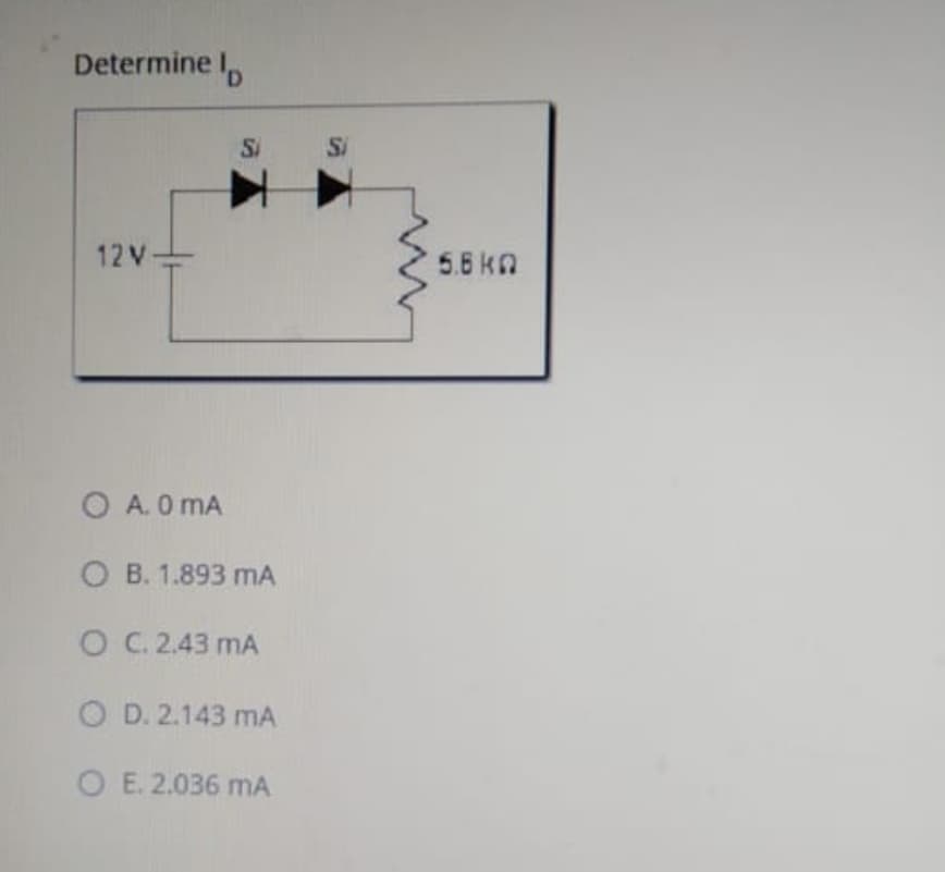 Determine I,
Si
Si
12 V
5.6kn
O A. 0 mA
O B. 1.893 mA
O C. 2.43 mA
O D. 2.143 mA
O E. 2.036 mA
