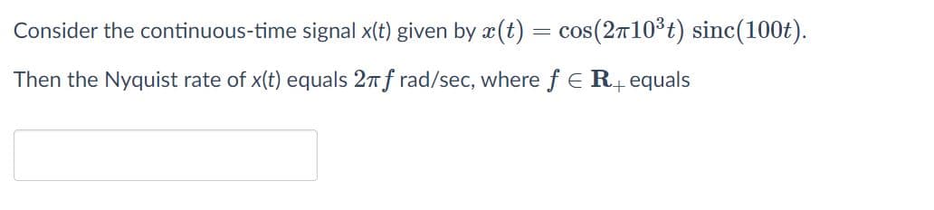 Consider the continuous-time signal x(t) given by x(t) = cos(2710°t) sinc(100t).
Then the Nyquist rate of x(t) equals 27f rad/sec, where f E R4 equals
