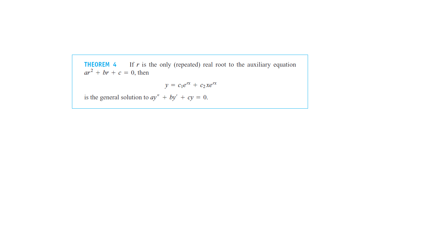 THEOREM 4
If r is the only (repeated) real root to the auxiliary equation
ar? + br + c = 0, then
y = cje* + C2xex
is the general solution to ay" + by' + cy = 0.
