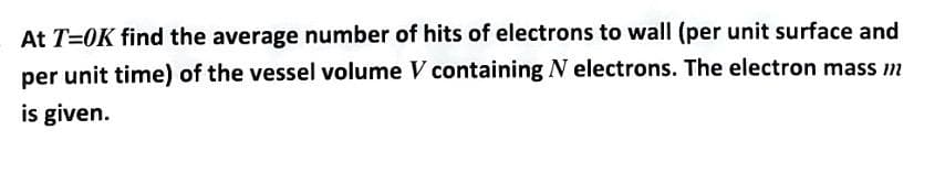 At T=0K find the average number of hits of electrons to wall (per unit surface and
per unit time) of the vessel volume V containing N electrons. The electron mass m
is given.