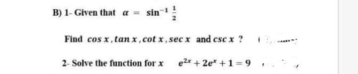 B) 1- Given that a sin1
Find cos x, tan x, cot x, sec x and csc x ?
2- Solve the function for x
e2x + 2e* +1= 9
