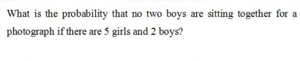 What is the probability that no two boys are sitting together for a
photograph if there are 5 girls and 2 boys?
