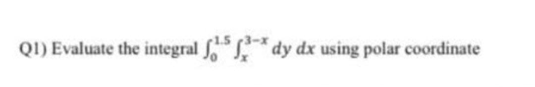 Q1) Evaluate the integral o dy dx using polar coordinate
